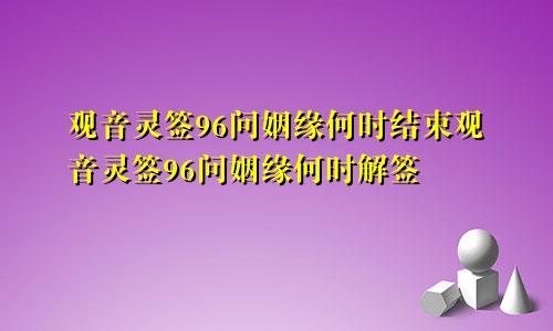 观音灵签96问姻缘何时结束观音灵签96问姻缘何时解签