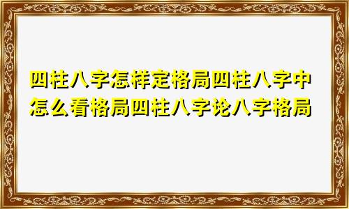 四柱八字怎样定格局四柱八字中怎么看格局四柱八字论八字格局