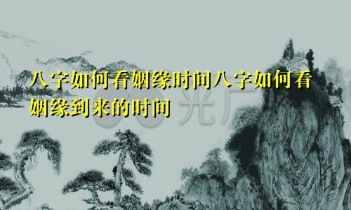 八字如何看姻缘时间八字如何看姻缘到来的时间