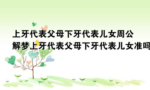 上牙代表父母下牙代表儿女周公解梦上牙代表父母下牙代表儿女准吗