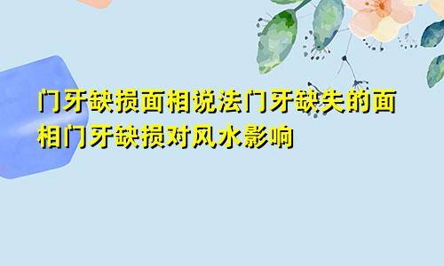 门牙缺损面相说法门牙缺失的面相门牙缺损对风水影响