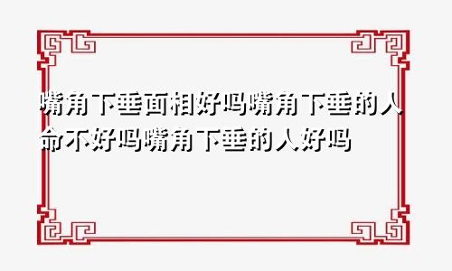 嘴角下垂面相好吗嘴角下垂的人命不好吗嘴角下垂的人好吗