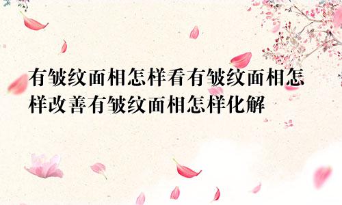 有皱纹面相怎样看有皱纹面相怎样改善有皱纹面相怎样化解