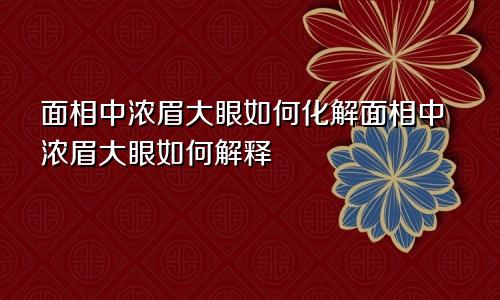 面相中浓眉大眼如何化解面相中浓眉大眼如何解释