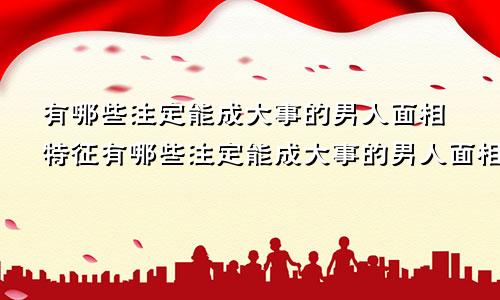 有哪些注定能成大事的男人面相特征有哪些注定能成大事的男人面相图片