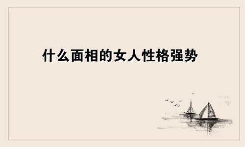 什么面相的女人性格强势