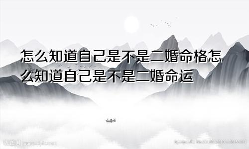 怎么知道自己是不是二婚命格怎么知道自己是不是二婚命运