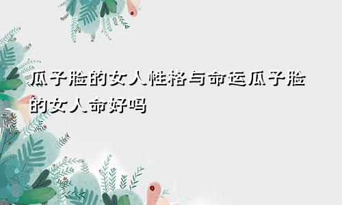 瓜子脸的女人性格与命运瓜子脸的女人命好吗