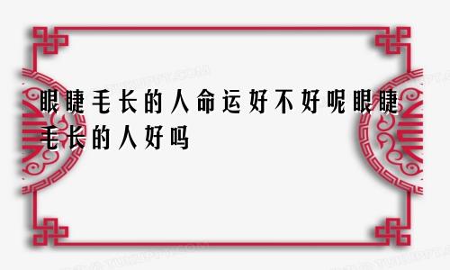 眼睫毛长的人命运好不好呢眼睫毛长的人好吗