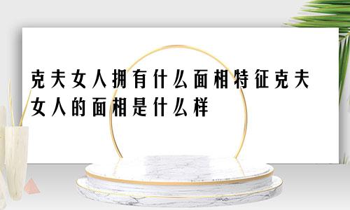 克夫女人拥有什么面相特征克夫女人的面相是什么样