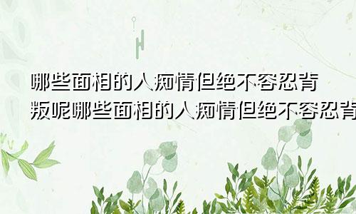 哪些面相的人痴情但绝不容忍背叛呢哪些面相的人痴情但绝不容忍背叛对方