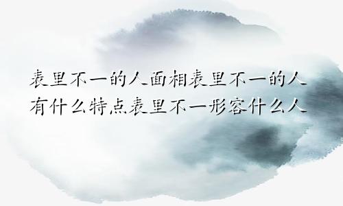 表里不一的人面相表里不一的人有什么特点表里不一形容什么人