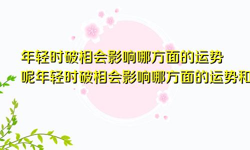 年轻时破相会影响哪方面的运势呢年轻时破相会影响哪方面的运势和财运