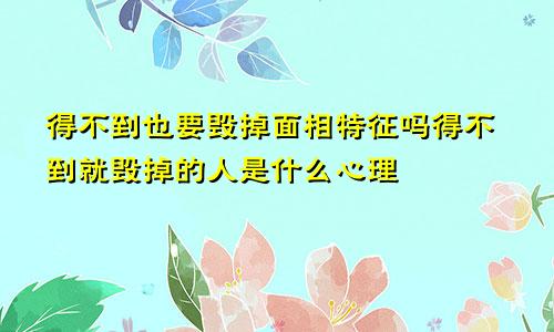 得不到也要毁掉面相特征吗得不到就毁掉的人是什么心理