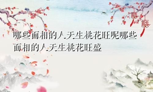 哪些面相的人天生桃花旺呢哪些面相的人天生桃花旺盛