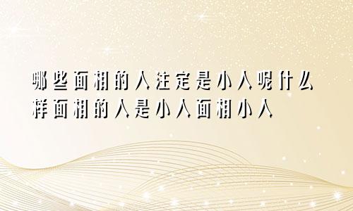 哪些面相的人注定是小人呢什么样面相的人是小人面相小人