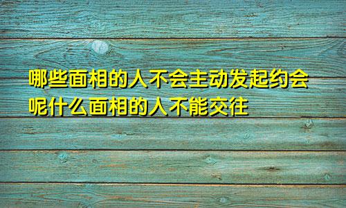 哪些面相的人不会主动发起约会呢什么面相的人不能交往