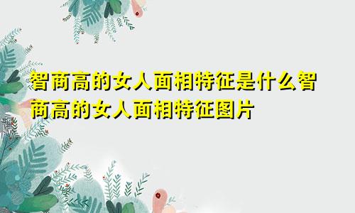 智商高的女人面相特征是什么智商高的女人面相特征图片