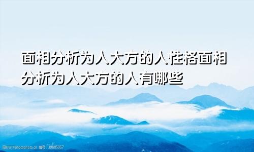 面相分析为人大方的人性格面相分析为人大方的人有哪些