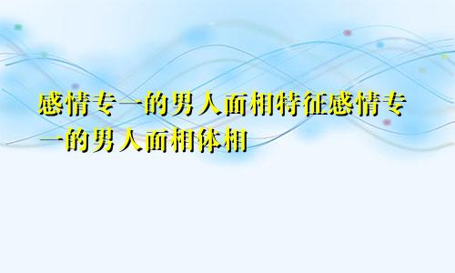 感情专一的男人面相特征感情专一的男人面相体相