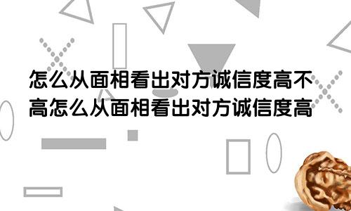 怎么从面相看出对方诚信度高不高怎么从面相看出对方诚信度高