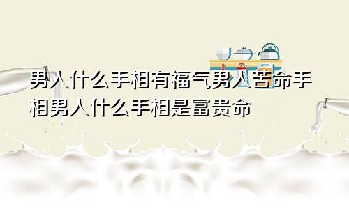 男人什么手相有福气男人苦命手相男人什么手相是富贵命