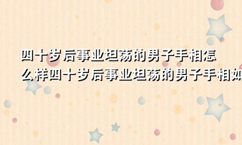 四十岁后事业坦荡的男子手相怎么样四十岁后事业坦荡的男子手相如何