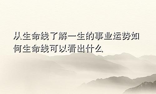 从生命线了解一生的事业运势如何生命线可以看出什么