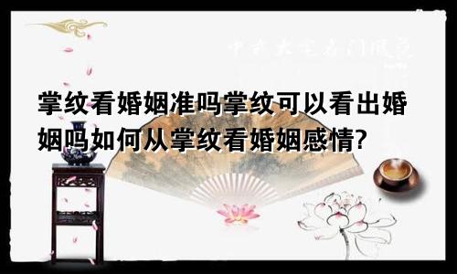 掌纹看婚姻准吗掌纹可以看出婚姻吗如何从掌纹看婚姻感情?