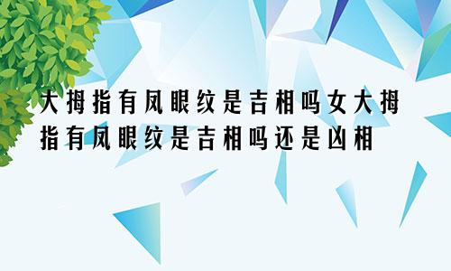 大拇指有凤眼纹是吉相吗女大拇指有凤眼纹是吉相吗还是凶相