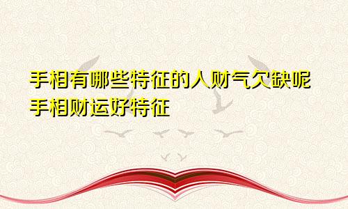 手相有哪些特征的人财气欠缺呢手相财运好特征