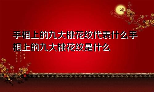 手相上的九大桃花纹代表什么手相上的九大桃花纹是什么