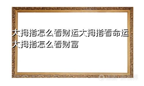 大拇指怎么看财运大拇指看命运大拇指怎么看财富