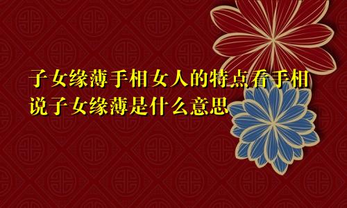 子女缘薄手相女人的特点看手相说子女缘薄是什么意思