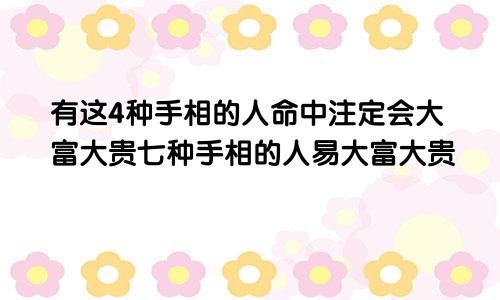 有这4种手相的人命中注定会大富大贵七种手相的人易大富大贵