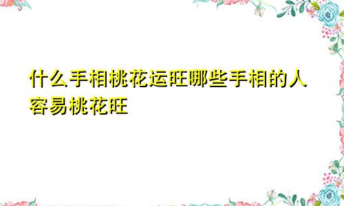 什么手相桃花运旺哪些手相的人容易桃花旺