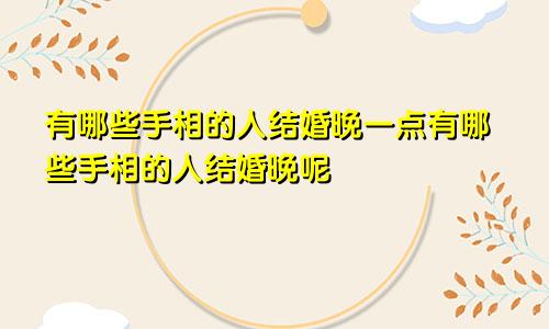 有哪些手相的人结婚晚一点有哪些手相的人结婚晚呢