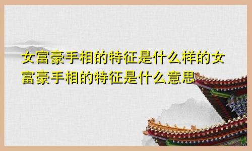 女富豪手相的特征是什么样的女富豪手相的特征是什么意思