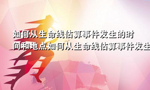 如何从生命线估算事件发生的时间和地点如何从生命线估算事件发生的时间呢