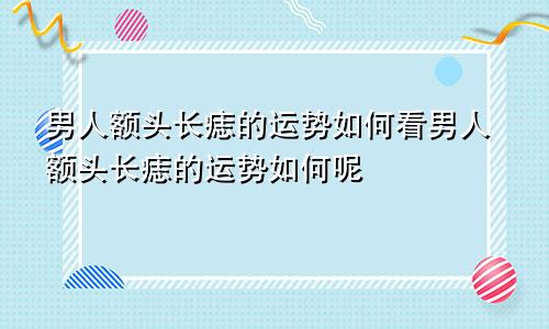 男人额头长痣的运势如何看男人额头长痣的运势如何呢