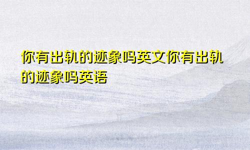 你有出轨的迹象吗英文你有出轨的迹象吗英语