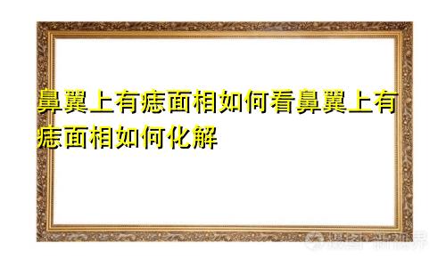 鼻翼上有痣面相如何看鼻翼上有痣面相如何化解