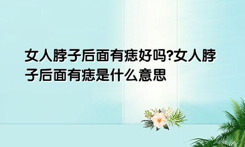 女人脖子后面有痣好吗?女人脖子后面有痣是什么意思