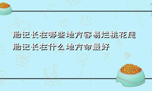 胎记长在哪些地方容易烂桃花痣胎记长在什么地方命最好