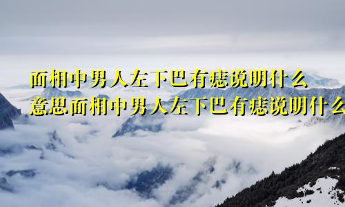 面相中男人左下巴有痣说明什么意思面相中男人左下巴有痣说明什么呢