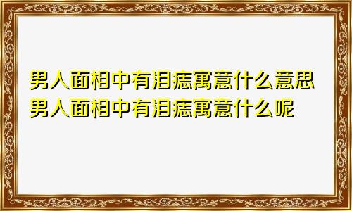 男人面相中有泪痣寓意什么意思男人面相中有泪痣寓意什么呢