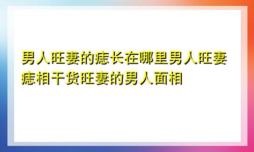 男人旺妻的痣长在哪里男人旺妻痣相干货旺妻的男人面相