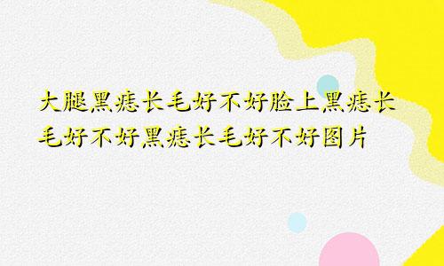 大腿黑痣长毛好不好脸上黑痣长毛好不好黑痣长毛好不好图片