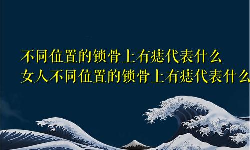 不同位置的锁骨上有痣代表什么女人不同位置的锁骨上有痣代表什么男人