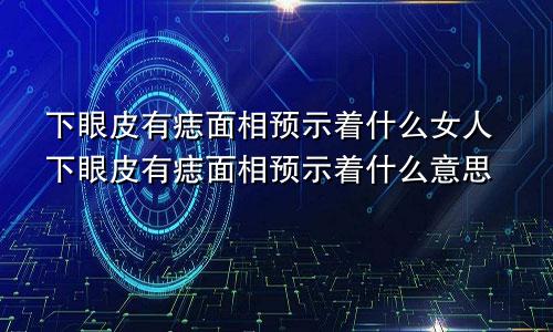 下眼皮有痣面相预示着什么女人下眼皮有痣面相预示着什么意思